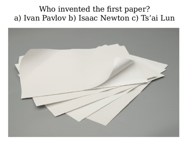 Who invented the first paper?  a) Ivan Pavlov b) Isaac Newton c) Ts’ai Lun   