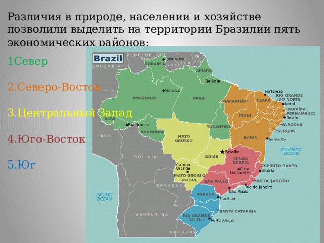 Различия в природе, населении и хозяйстве позволили выделить на территории Бразилии пять экономических районов: 1Север 2.Северо-Восток 3.Центральный Запад 4.Юго-Восток 5.Юг 