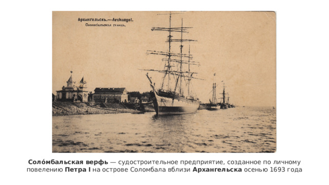 Соло́мбальская   верфь  — судостроительное предприятие, созданное по личному повелению  Петра   I  на острове Соломбала вблизи  Архангельска  осенью 1693 года 