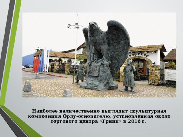 Наиболее величественно выглядит скульптурная композиция Орлу-основателю, установленная около торгового центра «Гринн» в 2016 г.   