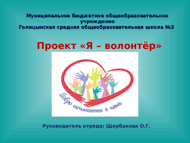 Муниципальное бюджетное общеобразовательное учреждение Голицынская средняя общеобразовательная школа №2 Проект «Я – волонтёр» Руководитель отряда: Щербакова О.Г. 