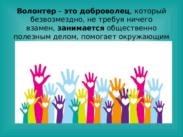 Волонтер  –  это   доброволец , который безвозмездно, не требуя ничего взамен,  занимается  общественно полезным делом, помогает окружающим 