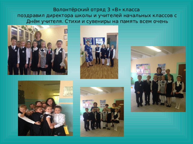 Волонтёрский отряд 3 «В» класса поздравил директора школы и учителей начальных классов с Днём учителя. Стихи и сувениры на память всем очень понравились! 