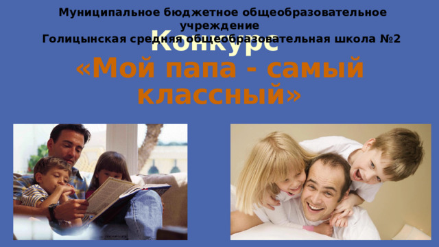  Муниципальное бюджетное общеобразовательное учреждение Голицынская средняя общеобразовательная школа №2    Конкурс   «Мой папа - самый классный» 