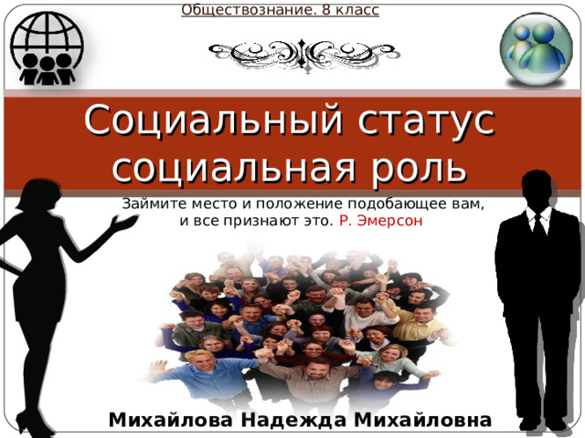 Обществознание. 8 класс Социальный статус социальная роль Займите место и положение подобающее вам, и все признают это. Р. Эмерсон Михайлова Надежда Михайловна 