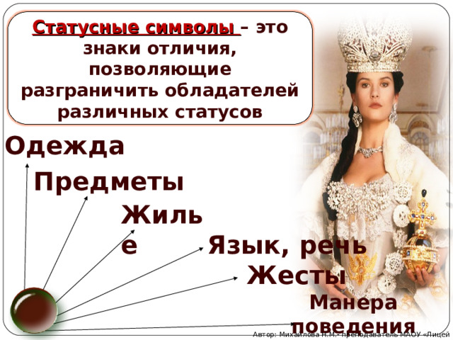 Статусные символы – это знаки отличия, позволяющие разграничить обладателей различных статусов Одежда Предметы Жилье Язык, речь Жесты Манера поведения Автор: Михайлова Н.М.- преподаватель МАОУ «Лицей № 21» 