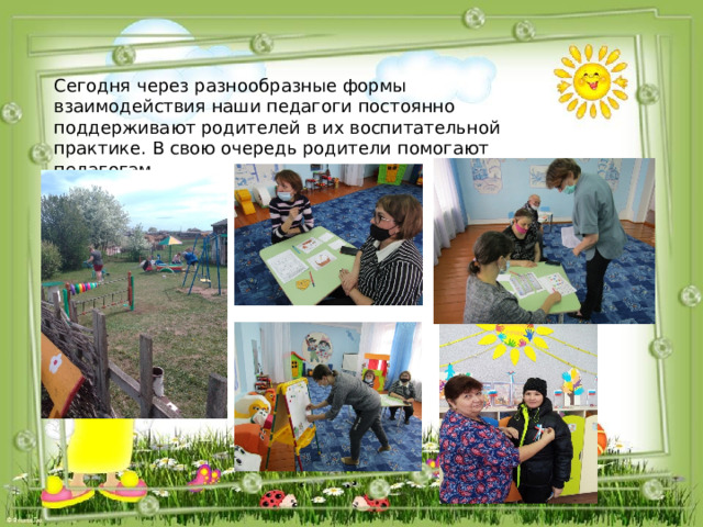 Сегодня через разнообразные формы взаимодействия наши педагоги постоянно поддерживают родителей в их воспитательной практике. В свою очередь родители помогают педагогам. 