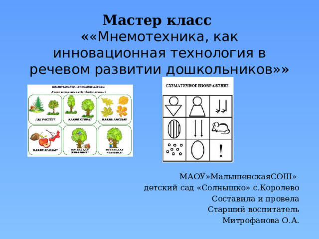 Мастер класс  « «Мнемотехника, как инновационная технология в речевом развитии дошкольников» »   МАОУ»МалышенскаяСОШ» детский сад «Солнышко» с.Королево Составила и провела Старший воспитатель Митрофанова О.А. 