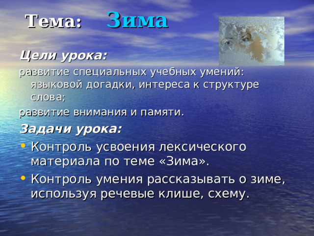  Тема: Зима   Цели урока:  развитие специальных учебных умений: языковой догадки, интереса к структуре слова; развитие внимания и памяти. Задачи урока: Контроль усвоения лексического материала по теме «Зима». Контроль умения рассказывать о зиме, используя речевые клише, схему. 