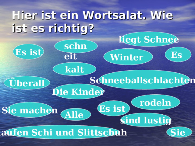 Hier ist ein Wortsalat. Wie ist es richtig? liegt Schnee schneit  Es ist Es Winter kalt Schneeballschlachten Überall Die Kinder rodeln Es ist Sie machen Alle sind lustig laufen Schi und Slittschuh Sie 