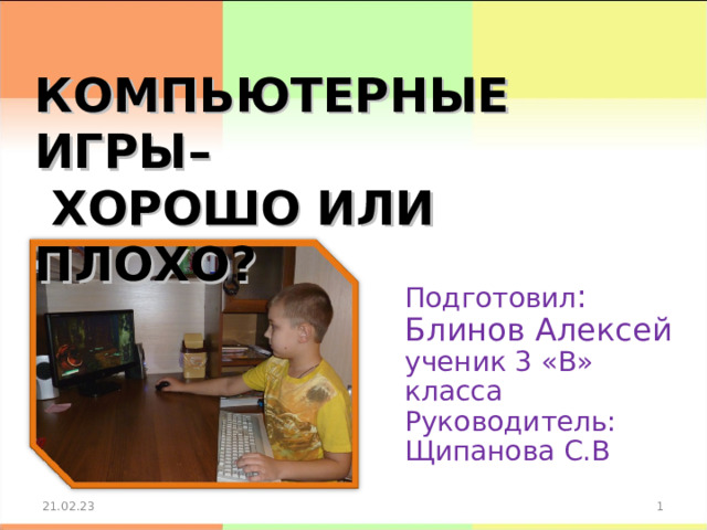 КОМПЬЮТЕРНЫЕ ИГРЫ–  ХОРОШО ИЛИ ПЛОХО?   Подготовил : Блинов Алексей ученик 3 «В» класса Руководитель: Щипанова С.В 21.02.23  