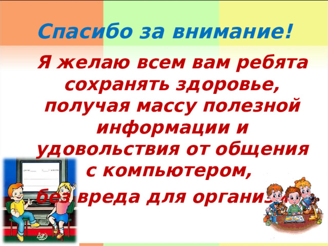 Спасибо за внимание! Я желаю всем вам ребята сохранять здоровье, получая массу полезной информации и удовольствия от общения с компьютером, без вреда для организма!  