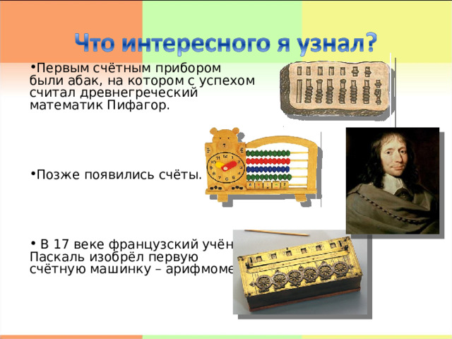 Первым счётным прибором были абак, на котором с успехом считал древнегреческий математик Пифагор.    Позже появились счёты.     В 17 веке французский учёный Паскаль изобрёл первую счётную машинку – арифмометр. 
