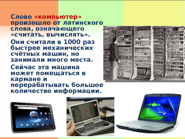 Слово «компьютер» произошло от латинского слова, означающего «считать, вычислять». Они считали в 1000 раз быстрее механических счётных машин, но занимали много места. Сейчас эта машина может помещаться в кармане и перерабатывать большое количество информации.  