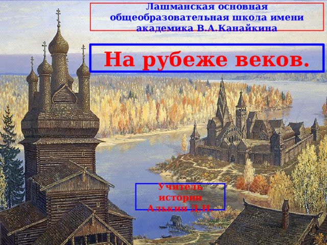 Лашманская основная общеобразовательная школа имени академика В.А.Канайкина На рубеже веков. Учитель истории Алькин Д.Н. 