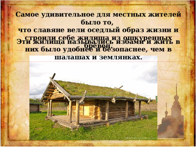 Самое удивительное для местных жителей было то, что славяне вели оседлый образ жизни и строили себе жилища из ошкуренных брёвен. Эти жилища назывались избами и жить в них было удобнее и безопаснее, чем в шалашах и землянках. 