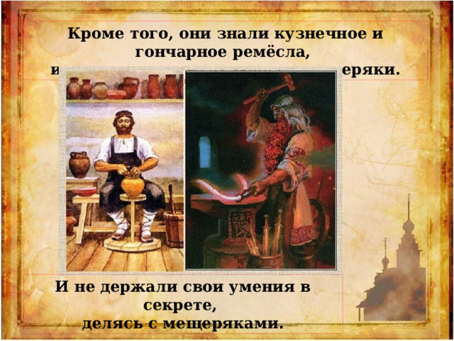 Кроме того, они знали кузнечное и гончарное ремёсла, и знали хорошо, лучше чем мещеряки. И не держали свои умения в секрете, делясь с мещеряками. 