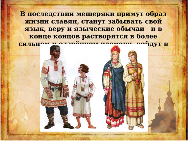 В последствии мещеряки примут образ жизни славян, станут забывать свой язык, веру и языческие обычаи и в конце концов растворятся в более сильном и одарённом племени, войдут в состав русского народа. 