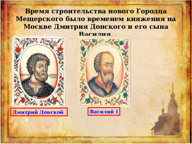 Время строительства нового Городца Мещерского было временем княжения на Москве Дмитрия Донского и его сына Василия. Василий I Дмитрий Донской 