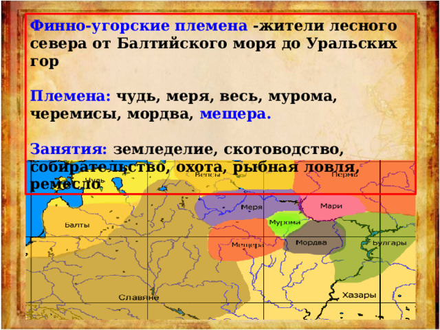 Финно-угорские племена -жители лесного севера от Балтийского моря до Уральских гор  Племена: чудь, меря, весь, мурома, черемисы, мордва, мещера.  Занятия: земледелие, скотоводство, собирательство, охота, рыбная ловля, ремесло 