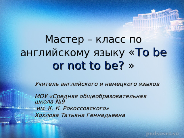 Мастер – класс по английскому языку « To be or not to be? » Учитель английского и немецкого языков МОУ «Средняя общеобразовательная школа №9  им. К. К. Рокоссовского» Хохлова Татьяна Геннадьевна  