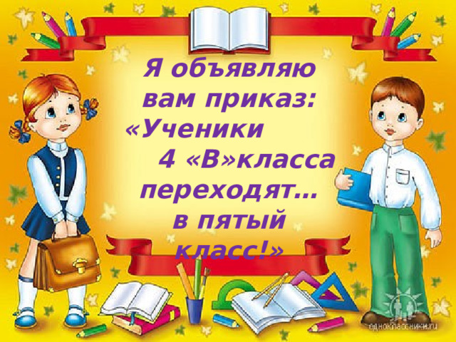 Я объявляю вам приказ: «Ученики 4 «В»класса переходят… в пятый класс!» 