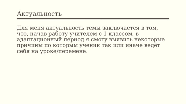 Актуальность Для меня актуальность темы заключается в том, что, начав работу учителем с 1 классом, в адаптационный период я смогу выявить некоторые причины по которым ученик так или иначе ведёт себя на уроке/перемене. 