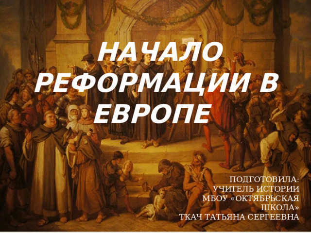 НАЧАЛО РЕФОРМАЦИИ В ЕВРОПЕ ПОДГОТОВИЛА: УЧИТЕЛЬ ИСТОРИИ МБОУ «ОКТЯБРЬСКАЯ ШКОЛА» ТКАЧ ТАТЬЯНА СЕРГЕЕВНА 