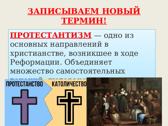 ЗАПИСЫВАЕМ НОВЫЙ ТЕРМИН! ПРОТЕСТАНТИЗМ  — одно из основных направлений в христианстве, возникшее в ходе Реформации. Объединяет множество самостоятельных течений: лютеранство, кальвинизм, англиканство, анабаптизм. 