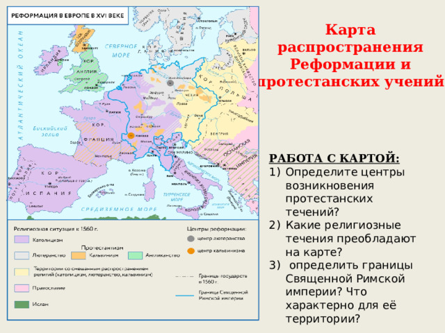 Карта распространения Реформации и протестанских учений РАБОТА С КАРТОЙ: Определите центры возникновения протестанских течений? Какие религиозные течения преобладают на карте?  определить границы Священной Римской империи? Что характерно для её территории? 