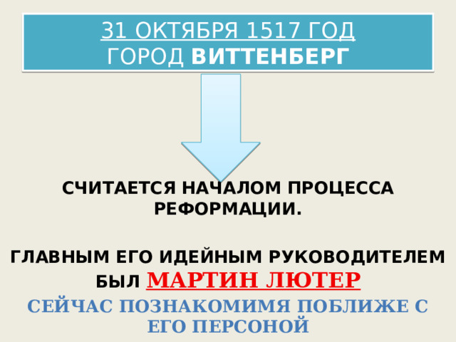 31 ОКТЯБРЯ 1517 ГОД  ГОРОД ВИТТЕНБЕРГ СЧИТАЕТСЯ НАЧАЛОМ ПРОЦЕССА РЕФОРМАЦИИ.  ГЛАВНЫМ ЕГО ИДЕЙНЫМ РУКОВОДИТЕЛЕМ БЫЛ МАРТИН ЛЮТЕР СЕЙЧАС ПОЗНАКОМИМЯ ПОБЛИЖЕ С ЕГО ПЕРСОНОЙ 