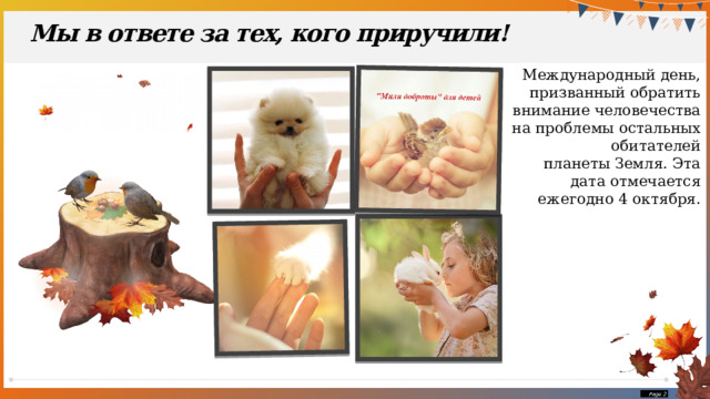 Мы в ответе за тех, кого приручили! Международный день, призванный обратить внимание человечества на проблемы остальных обитателей планеты Земля. Эта дата отмечается ежегодно 4 октября.  Page  