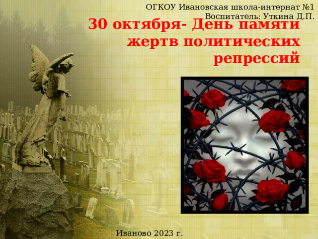 ОГКОУ Ивановская школа-интернат №1 Воспитатель: Уткина Д.П. 30 октября- День памяти жертв политических репрессий Иваново 2023 г. 