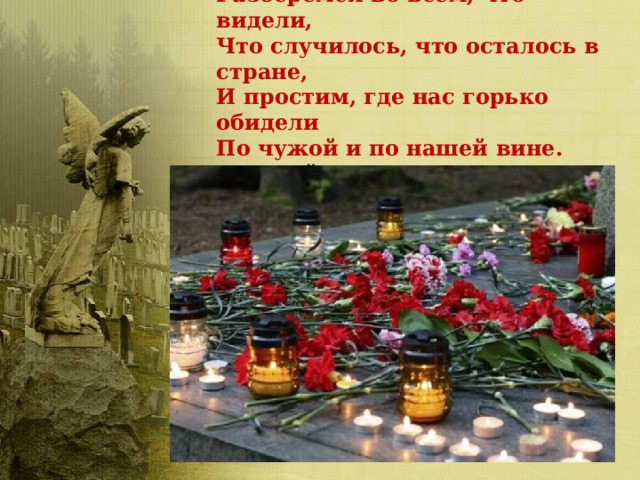 Разберемся во всем, что видели,  Что случилось, что осталось в стране,  И простим, где нас горько обидели  По чужой и по нашей вине.  ( Сергей Есенин ) 