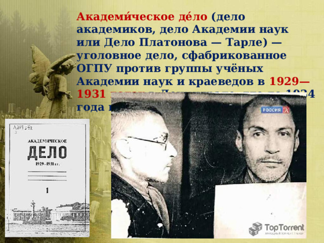 Академи́ческое де́ло (дело академиков, дело Академии наук или Дело Платонова — Тарле) — уголовное дело, сфабрикованное ОГПУ против группы учёных Академии наук и краеведов в 1929—1931 годах в Ленинграде, где до 1934 года находилась Академия наук. 