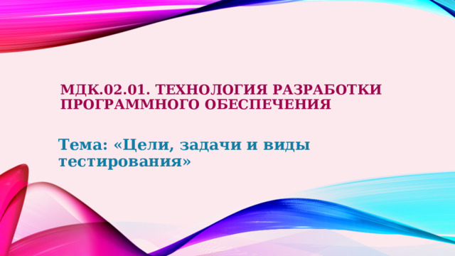 МДК.02.01. Технология разработки программного обеспечения Тема: «Цели, задачи и виды тестирования» 