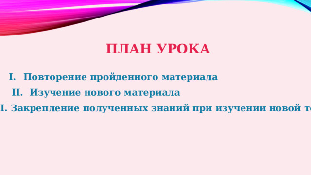 ПЛАН УРОКА Повторение пройденного материала II. Изучение нового материала III. Закрепление полученных знаний при изучении новой темы 