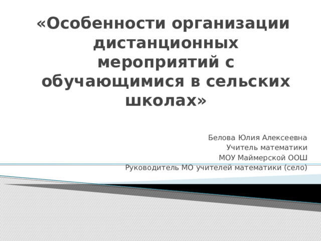 «Особенности организации дистанционных мероприятий с обучающимися в сельских школах» Белова Юлия Алексеевна Учитель математики МОУ Маймерской ООШ Руководитель МО учителей математики (село) 