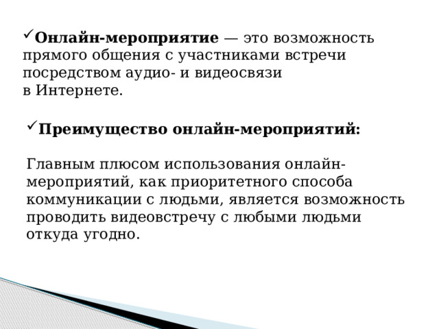 Онлайн-мероприятие  — это возможность прямого общения с участниками встречи посредством аудио- и видеосвязи в Интернете.   Преимущество онлайн-мероприятий: Главным плюсом использования онлайн-мероприятий, как приоритетного способа коммуникации с людьми, является возможность проводить видеовстречу с любыми людьми откуда угодно. 