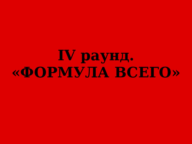 IV раунд.  «ФОРМУЛА ВСЕГО» 