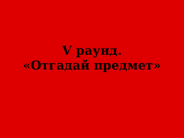 V раунд.  «Отгадай предмет» 