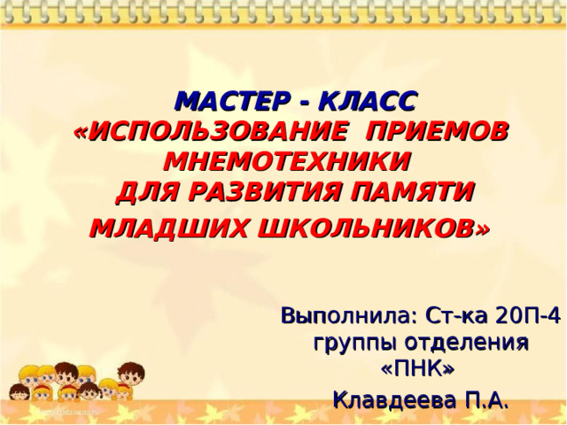 МАСТЕР - КЛАСС  «ИСПОЛЬЗОВАНИЕ ПРИЕМОВ МНЕМОТЕХНИКИ  ДЛЯ РАЗВИТИЯ ПАМЯТИ МЛАДШИХ ШКОЛЬНИКОВ»  Выполнила: Ст-ка 20П-4 группы отделения «ПНК» Клавдеева П.А. 