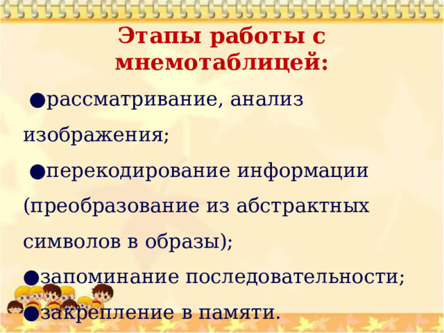 Этапы работы с мнемотаблицей:  ● рассматривание, анализ изображения; ● перекодирование информации (преобразование из абстрактных символов в образы); ● запоминание последовательности; ● закрепление в памяти. 