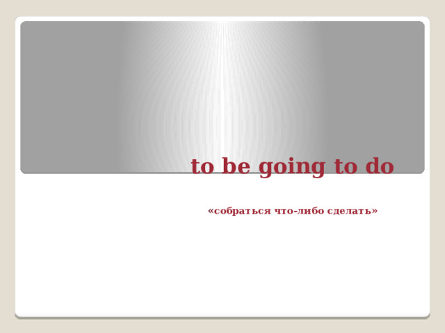   to be going to do   « собраться что-либо сделать »      