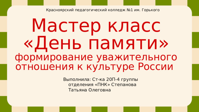 Красноярский педагогический колледж №1 им. Горького Мастер класс «День памяти»  формирование уважительного отношения к культуре России Выполнила: Ст-ка 20П-4 группы отделения «ПНК» Степанова Татьяна Олеговна  
