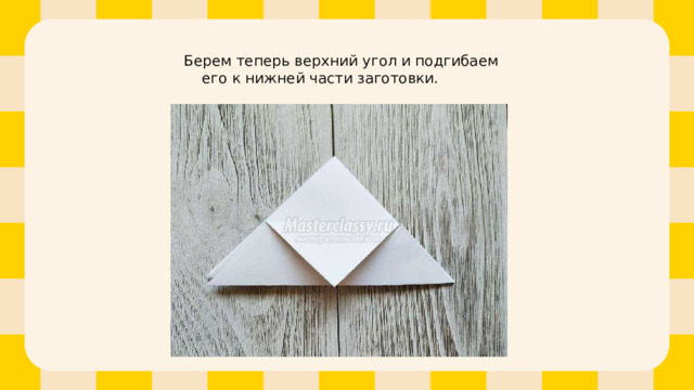 Берем теперь верхний угол и подгибаем его к нижней части заготовки. 