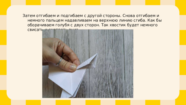 Затем отгибаем и подгибаем с другой стороны. Снова отгибаем и немного пальцем надавливаем на верхнюю линию сгиба. Как бы оборачиваем голубя с двух сторон. Так хвостик будет немного свисать и смотреть вниз. 