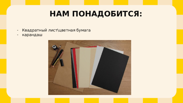 НАМ ПОНАДОБИТСЯ: Квадратный лист\цветная бумага карандаш 