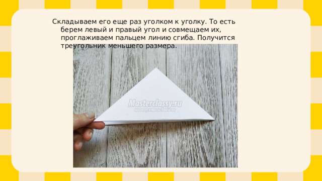 Складываем его еще раз уголком к уголку. То есть берем левый и правый угол и совмещаем их, проглаживаем пальцем линию сгиба. Получится треугольник меньшего размера. 