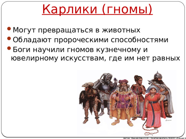 Карлики (гномы) Могут превращаться в животных Обладают пророческими способностями Боги научили гномов кузнечному и ювелирному искусствам, где им нет равных Автор: Михайлова Н.М.- преподаватель МАОУ «Лицей № 21» 